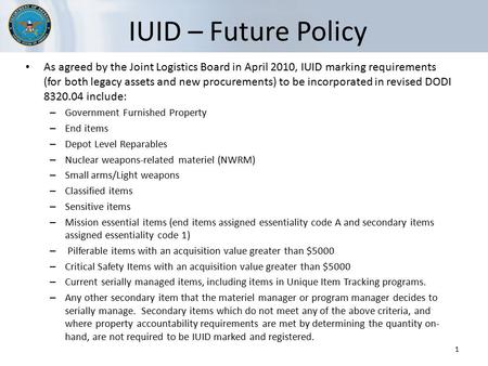 IUID – Future Policy As agreed by the Joint Logistics Board in April 2010, IUID marking requirements (for both legacy assets and new procurements) to be.