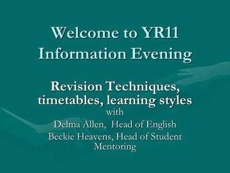 Welcome to YR11 Information Evening Revision Techniques, timetables, learning styles with Delma Allen, Head of English Beckie Heavens, Head of Student.