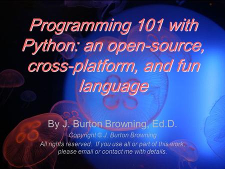 Programming 101 with Python: an open-source, cross-platform, and fun language By J. Burton Browning, Ed.D. Copyright © J. Burton Browning All rights reserved.