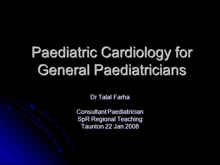 Paediatric Cardiology for General Paediatricians Dr Talal Farha Consultant Paediatrician SpR Regional Teaching Taunton 22 Jan 2008.