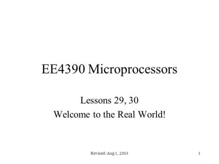 Revised: Aug 1, 20031 EE4390 Microprocessors Lessons 29, 30 Welcome to the Real World!