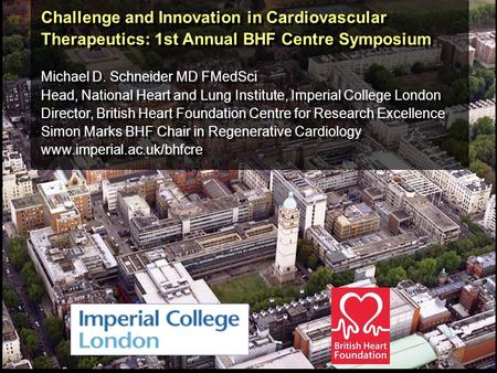 Challenge and Innovation in Cardiovascular Therapeutics: 1st Annual BHF Centre Symposium Michael D. Schneider MD FMedSci Head, National Heart and Lung.