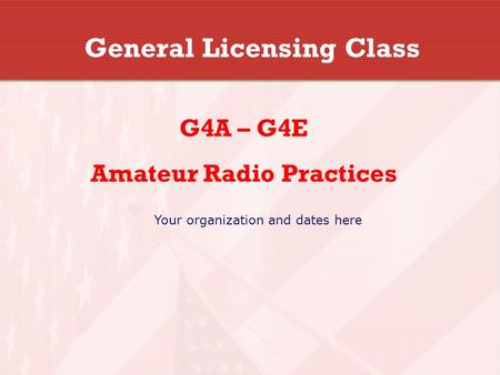 General Licensing Class G4A – G4E Amateur Radio Practices Your organization and dates here.