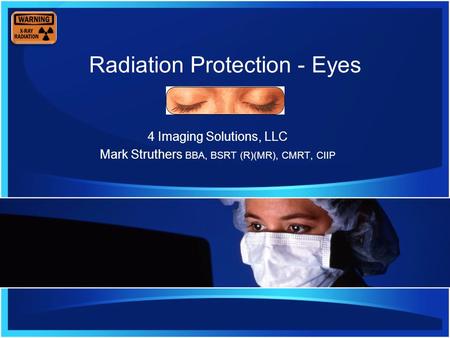 Radiation Protection - Eyes 4 Imaging Solutions, LLC Mark Struthers BBA, BSRT (R)(MR), CMRT, CIIP.