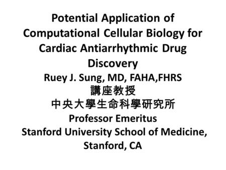 Potential Application of Computational Cellular Biology for Cardiac Antiarrhythmic Drug Discovery Ruey J. Sung, MD, FAHA,FHRS 講座教授 中央大學生命科學研究所 Professor.