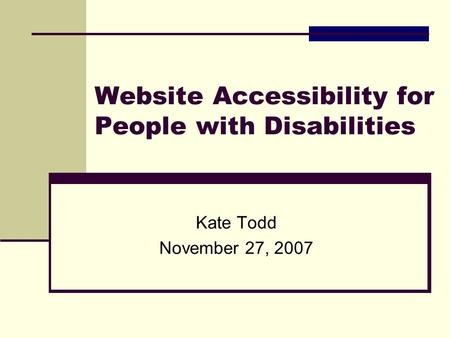 Website Accessibility for People with Disabilities Kate Todd November 27, 2007.