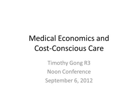 Medical Economics and Cost-Conscious Care Timothy Gong R3 Noon Conference September 6, 2012.