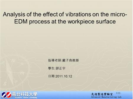 Analysis of the effect of vibrations on the micro- EDM process at the workpiece surface 指導老師 : 戴子堯教授 學生 : 郭正宇 日期 :2011.10.12 1/13.