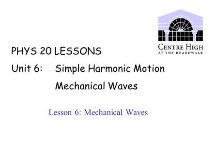 PHYS 20 LESSONS Unit 6: Simple Harmonic Motion Mechanical Waves Lesson 6: Mechanical Waves.