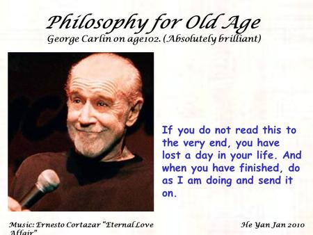 Philosophy for Old Age George Carlin on age102. (Absolutely brilliant) If you do not read this to the very end, you have lost a day in your life. And.