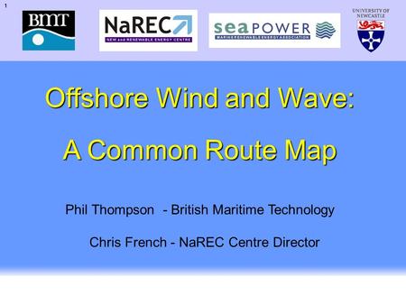 1 UK Offshore Wind 2002 Offshore Wind and Wave: A Common Route Map Phil Thompson - British Maritime Technology Chris French - NaREC Centre Director.