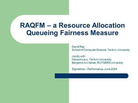RAQFM – a Resource Allocation Queueing Fairness Measure David Raz School of Computer Science, Tel Aviv University Jointly with Hanoch Levy, Tel Aviv University.
