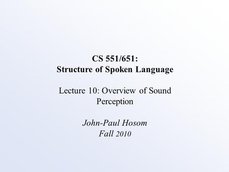 CS 551/651: Structure of Spoken Language Lecture 10: Overview of Sound Perception John-Paul Hosom Fall 2010.
