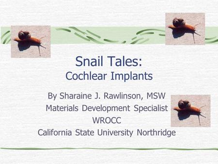 Snail Tales: Cochlear Implants By Sharaine J. Rawlinson, MSW Materials Development Specialist WROCC California State University Northridge.