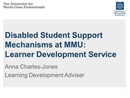 1 Disabled Student Support Mechanisms at MMU: Learner Development Service Anna Charles-Jones Learning Development Adviser.