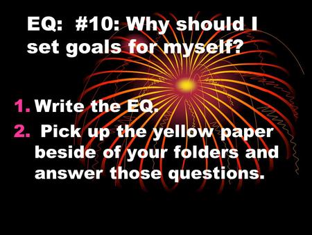 EQ: #10: Why should I set goals for myself? 1.Write the EQ. 2. Pick up the yellow paper beside of your folders and answer those questions.