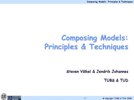 Composing Models: Principles & Techniques © Copyright TUBS & TUD 2008 - 1 - Composing Models: Principles & Techniques Steven Völkel & Jendrik Johannes.