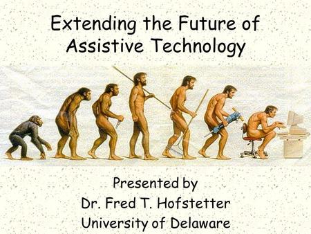 Extending the Future of Assistive Technology Presented by Dr. Fred T. Hofstetter University of Delaware.