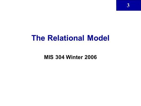 3 The Relational Model MIS 304 Winter 2006. 3 2 Class Objectives That the relational database model takes a logical view of data That the relational model’s.