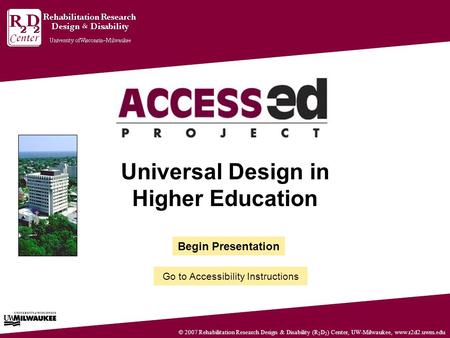 © 2007 Rehabilitation Research Design & Disability (R 2 D 2 ) Center, UW-Milwaukee, www.r2d2.uwm.edu Universal Design in Higher Education Begin Presentation.