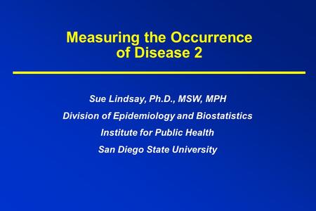 Measuring the Occurrence of Disease 2 Sue Lindsay, Ph.D., MSW, MPH Division of Epidemiology and Biostatistics Institute for Public Health San Diego State.