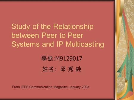 Study of the Relationship between Peer to Peer Systems and IP Multicasting From IEEE Communication Magazine January 2003 學號 :M9129017 姓名 : 邱 秀 純.