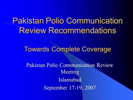 Pakistan Polio Communication Review Recommendations Towards Complete Coverage Pakistan Polio Communication Review Meeting Islamabad September 17-19, 2007.