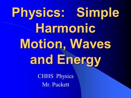 Physics: Simple Harmonic Motion, Waves and Energy CHHS Physics Mr. Puckett.