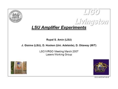 LSU Amplifier Experiments Rupal S. Amin (LSU) J. Giaime (LSU), D. Hosken (Uni. Adelaide), D. Ottaway (MIT) LSC/VIRGO Meeting March 2007 Lasers Working.