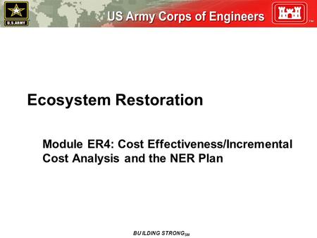Ecosystem Restoration Module ER4: Cost Effectiveness/Incremental Cost Analysis and the NER Plan BU ILDING STRONG SM.