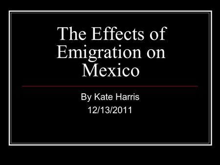 The Effects of Emigration on Mexico By Kate Harris 12/13/2011.