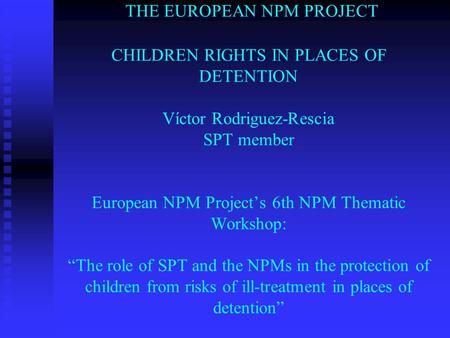 THE EUROPEAN NPM PROJECT CHILDREN RIGHTS IN PLACES OF DETENTION Víctor Rodriguez-Rescia SPT member European NPM Project’s 6th NPM Thematic Workshop: “The.