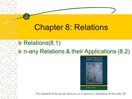 © by Kenneth H. Rosen, Discrete Mathematics & its Applications, Sixth Edition, Mc Graw-Hill, 2007 Chapter 8: Relations Relations(8.1) n-any Relations &