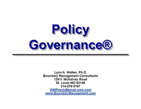 Policy Governance® Lynn A. Walker, Ph.D. Boundary Management Consultants 12411 McKelvey Road St. Louis MO 63146 314-576-5797