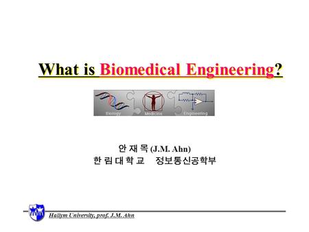 Hallym University, prof. J.M. Ahn What is Biomedical Engineering? 안 재 목 (J.M. Ahn) 한 림 대 학 교 정보통신공학부.
