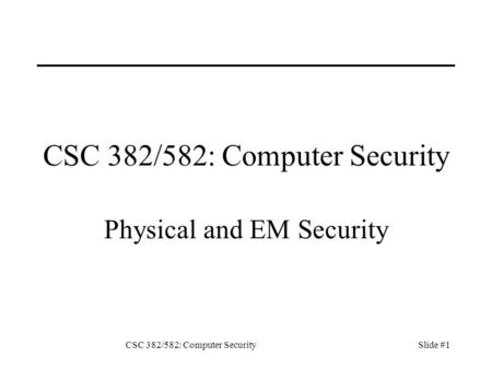 CSC 382/582: Computer SecuritySlide #1 CSC 382/582: Computer Security Physical and EM Security.