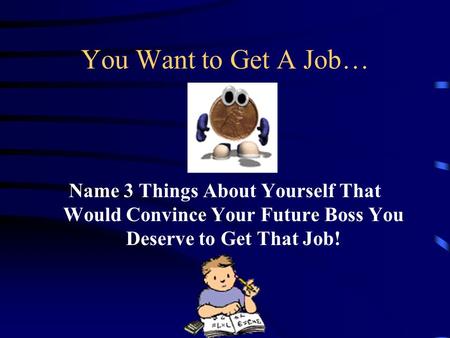 You Want to Get A Job… Name 3 Things About Yourself That Would Convince Your Future Boss You Deserve to Get That Job!