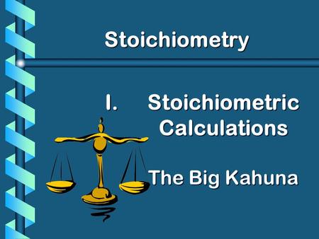 I. I.Stoichiometric Calculations The Big Kahuna Stoichiometry.
