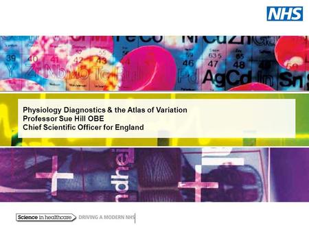 Physiology Diagnostics & the Atlas of Variation Professor Sue Hill OBE Chief Scientific Officer for England.