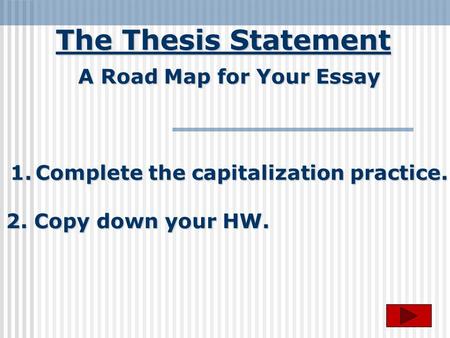 The Thesis Statement A Road Map for Your Essay 1.Complete the capitalization practice. 2. Copy down your HW.