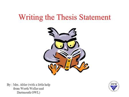 Writing the Thesis Statement By : Mrs. Abler (with a little help from Worth Weller and Dartmouth OWL)