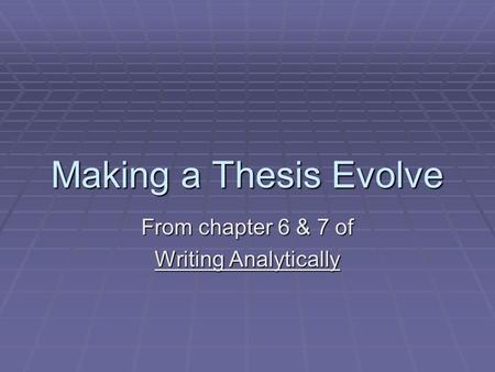Making a Thesis Evolve From chapter 6 & 7 of Writing Analytically.