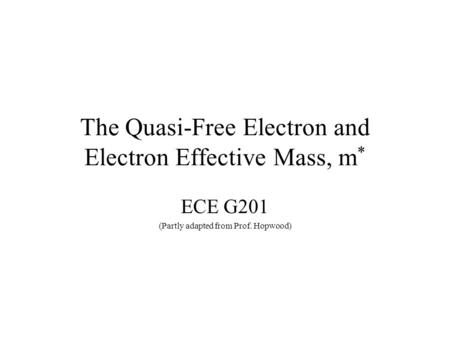 The Quasi-Free Electron and Electron Effective Mass, m * ECE G201 (Partly adapted from Prof. Hopwood)