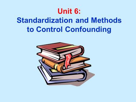 Unit 6: Standardization and Methods to Control Confounding.