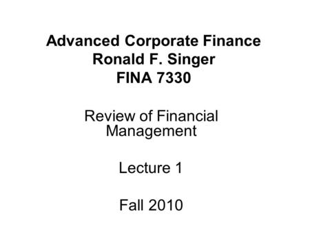 Advanced Corporate Finance Ronald F. Singer FINA 7330 Review of Financial Management Lecture 1 Fall 2010.
