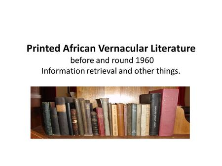 Printed African Vernacular Literature before and round 1960 Information retrieval and other things.