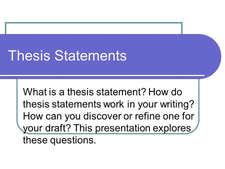 Thesis Statements What is a thesis statement? How do thesis statements work in your writing? How can you discover or refine one for your draft? This presentation.