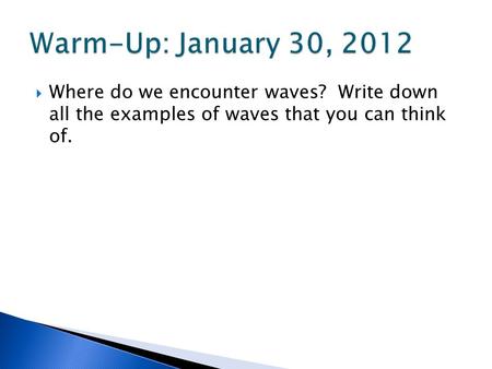 Warm-Up: January 30, 2012 Where do we encounter waves? Write down all the examples of waves that you can think of.