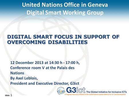 Slide 1 DIGITAL SMART FOCUS IN SUPPORT OF OVERCOMING DISABILITIES 12 December 2013 at 14:30 h - 17:00 h, Conference room V at the Palais des Nations By.