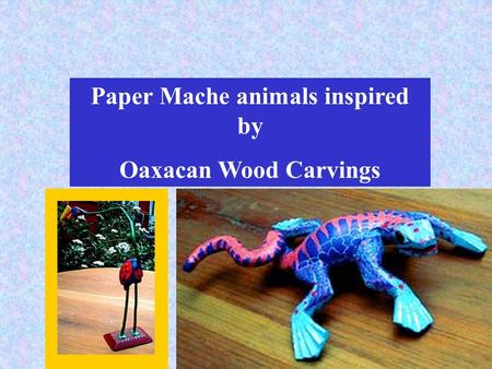 Paper Mache animals inspired by Oaxacan Wood Carvings.